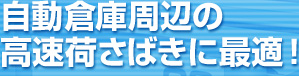 自動倉庫周辺の
高速荷さばきに最適!