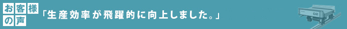 お客様の声 「生産効率が飛躍的に向上しました。」